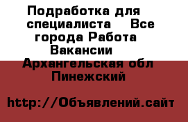 Подработка для IT специалиста. - Все города Работа » Вакансии   . Архангельская обл.,Пинежский 